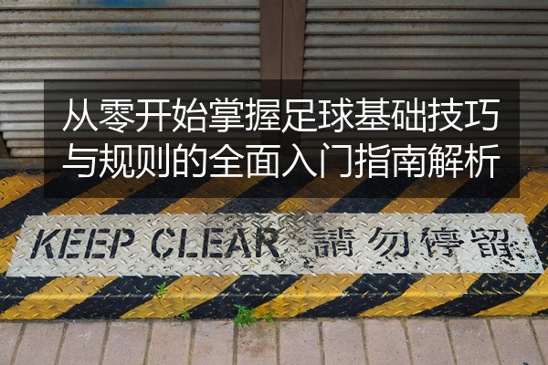 从零开始掌握足球基础技巧与规则的全面入门指南解析