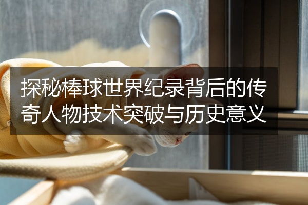 探秘棒球世界纪录背后的传奇人物技术突破与历史意义