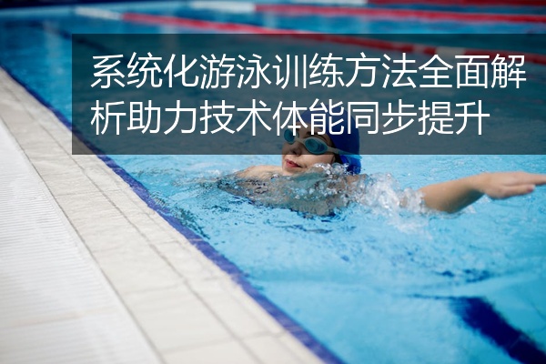 系统化游泳训练方法全面解析助力技术体能同步提升