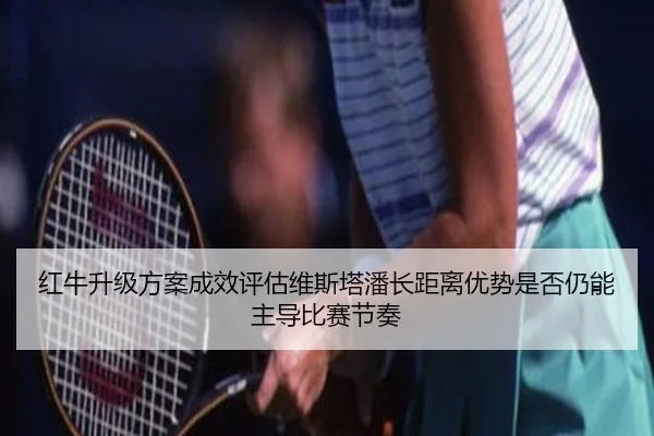 红牛升级方案成效评估维斯塔潘长距离优势是否仍能主导比赛节奏