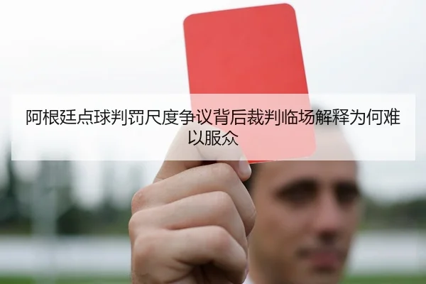 阿根廷点球判罚尺度争议背后裁判临场解释为何难以服众